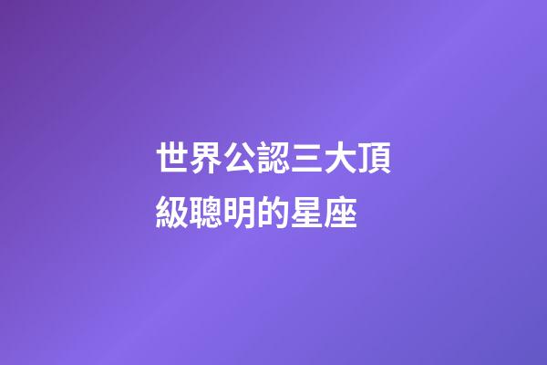 世界公認三大頂級聰明的星座-第1張-星座運勢-玄機派