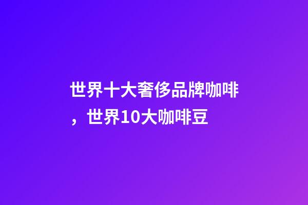世界十大奢侈品牌咖啡，世界10大咖啡豆