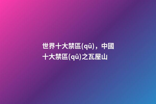 世界十大禁區(qū)，中國十大禁區(qū)之瓦屋山-第1張-觀點-玄機派