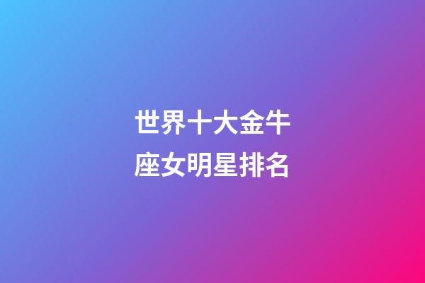 世界十大金牛座女明星排名