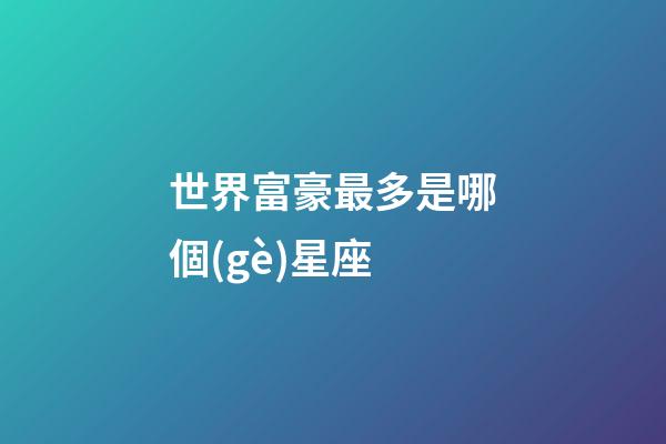 世界富豪最多是哪個(gè)星座-第1張-星座運(yùn)勢(shì)-玄機(jī)派