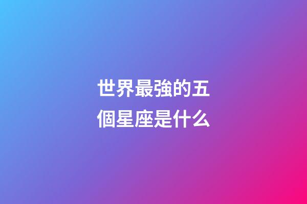 世界最強的五個星座是什么-第1張-星座運勢-玄機派