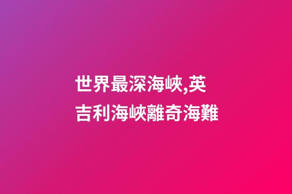 世界最深海峽,英吉利海峽離奇海難-第1張-觀點(diǎn)-玄機(jī)派