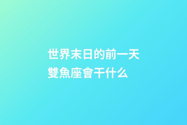 世界末日的前一天雙魚座會干什么-第1張-星座運勢-玄機派