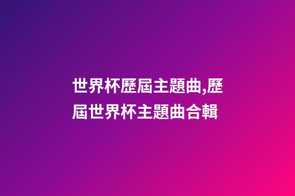 世界杯歷屆主題曲,歷屆世界杯主題曲合輯-第1張-觀點-玄機派