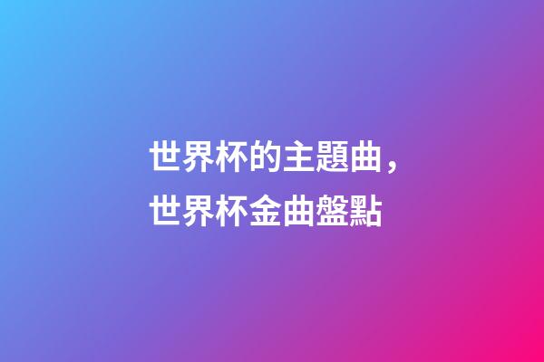 世界杯的主題曲，世界杯金曲盤點-第1張-觀點-玄機派