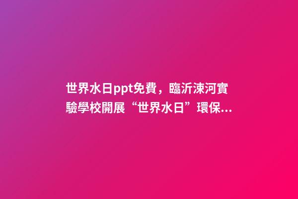 世界水日ppt免費，臨沂涑河實驗學校開展“世界水日”環保教育活動-第1張-觀點-玄機派