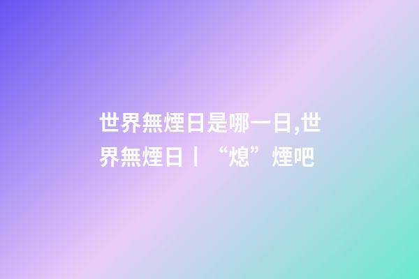 世界無煙日是哪一日,世界無煙日丨“熄”煙吧-第1張-觀點-玄機派
