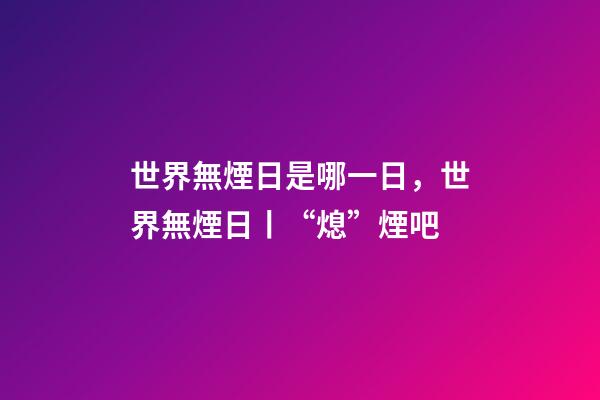 世界無煙日是哪一日，世界無煙日丨“熄”煙吧-第1張-觀點-玄機派