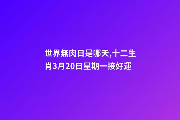 世界無肉日是哪天,十二生肖3月20日星期一接好運-第1張-觀點-玄機派