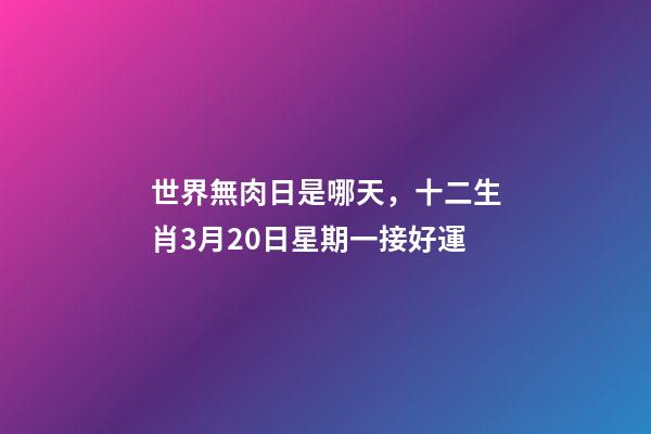世界無肉日是哪天，十二生肖3月20日星期一接好運-第1張-觀點-玄機派