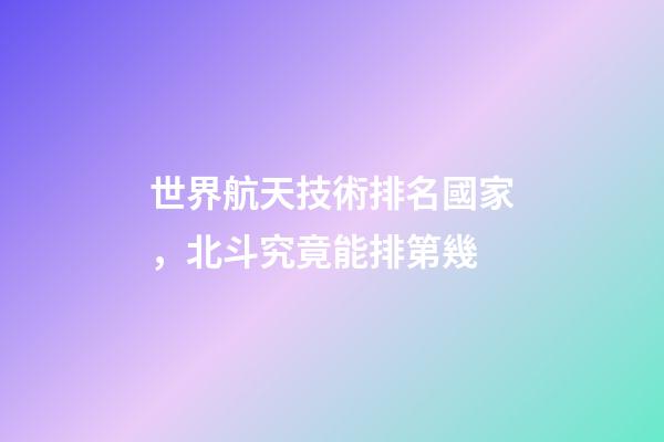 世界航天技術排名國家，北斗究竟能排第幾-第1張-觀點-玄機派