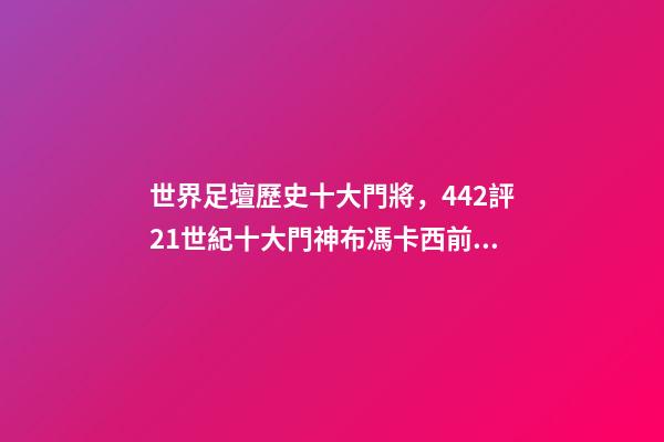 世界足壇歷史十大門將，442評21世紀十大門神布馮卡西前二-第1張-觀點-玄機派
