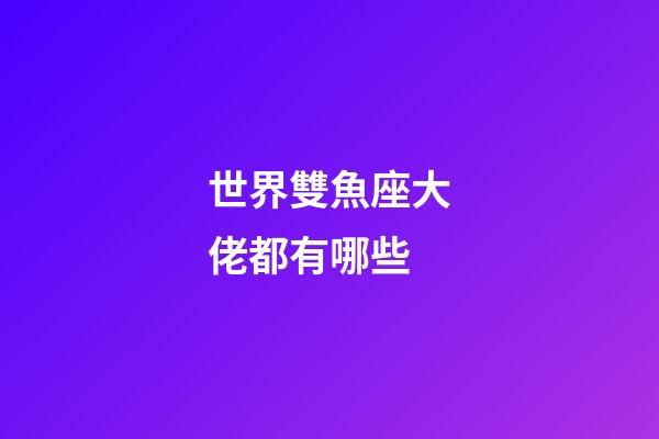 世界雙魚座大佬都有哪些-第1張-星座運勢-玄機派