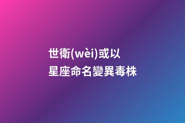 世衛(wèi)或以星座命名變異毒株（不必恐慌印變異毒株）-第1張-星座運勢-玄機派
