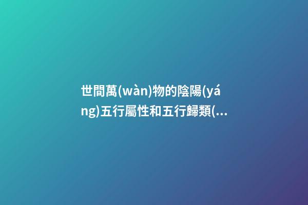 世間萬(wàn)物的陰陽(yáng)五行屬性和五行歸類(lèi)