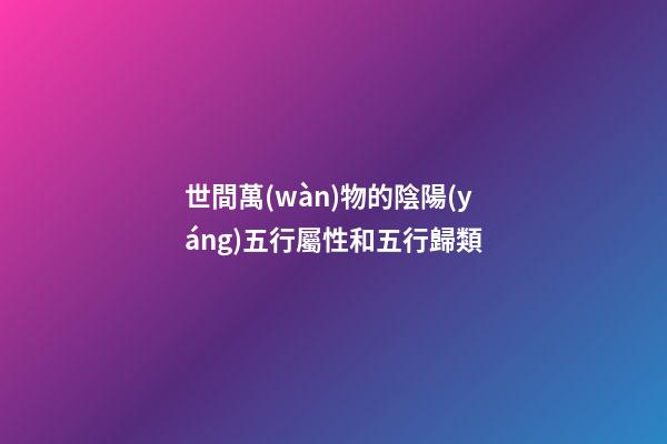 世間萬(wàn)物的陰陽(yáng)五行屬性和五行歸類