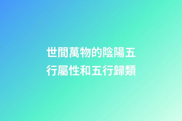 世間萬物的陰陽五行屬性和五行歸類
