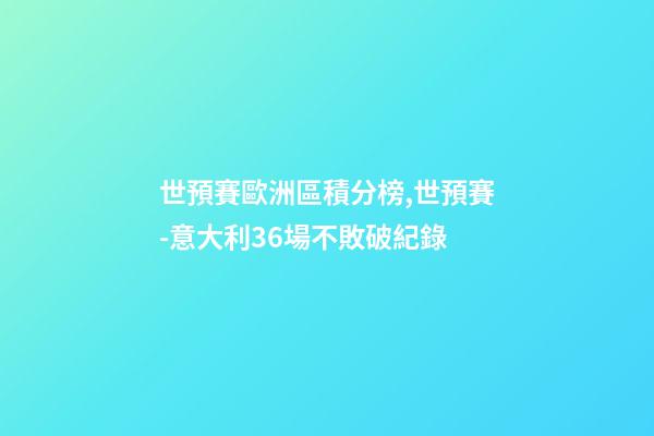 世預賽歐洲區積分榜,世預賽-意大利36場不敗破紀錄-第1張-觀點-玄機派