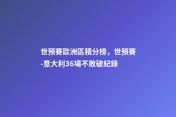 世預賽歐洲區積分榜，世預賽-意大利36場不敗破紀錄-第1張-觀點-玄機派