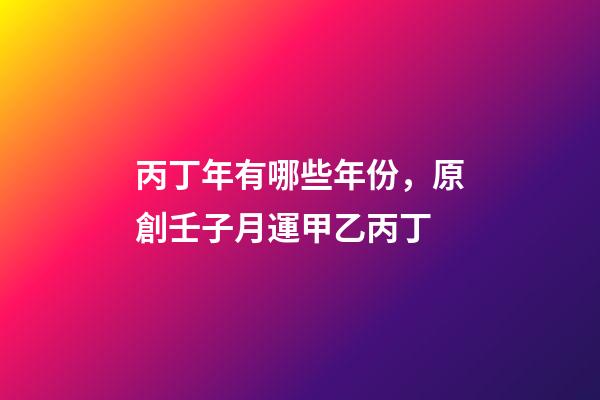 丙丁年有哪些年份，原創壬子月運(下)甲乙丙丁-第1張-觀點-玄機派