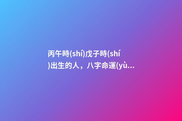 丙午時(shí)戊子時(shí)出生的人，八字命運(yùn)如何？