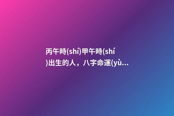 丙午時(shí)甲午時(shí)出生的人，八字命運(yùn)如何？
