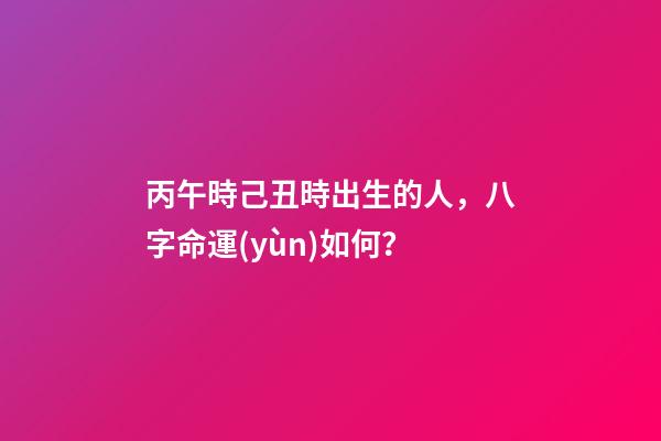 丙午時己丑時出生的人，八字命運(yùn)如何？