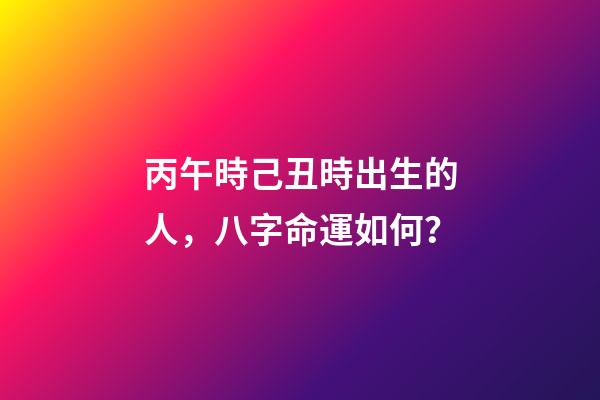 丙午時己丑時出生的人，八字命運如何？