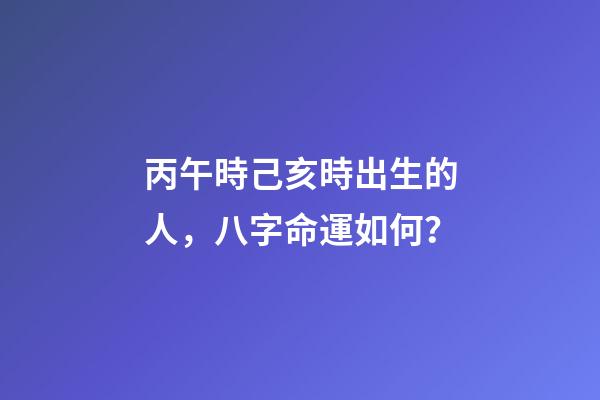 丙午時己亥時出生的人，八字命運如何？