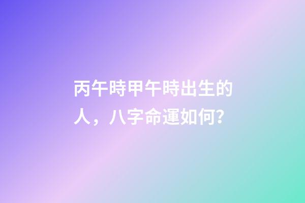 丙午時甲午時出生的人，八字命運如何？