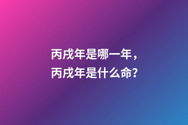 丙戌年是哪一年，丙戌年是什么命？