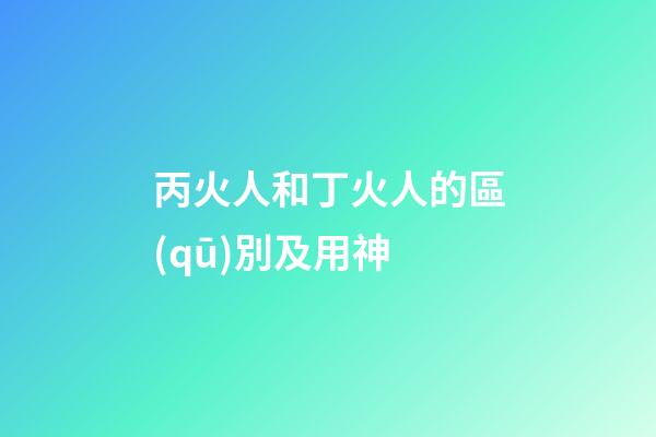 丙火人和丁火人的區(qū)別及用神