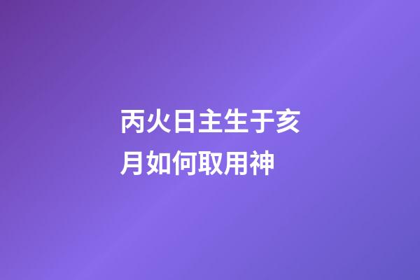 丙火日主生于亥月如何取用神?