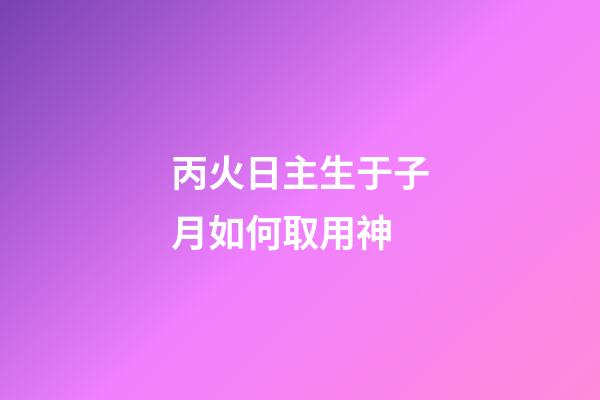 丙火日主生于子月如何取用神?