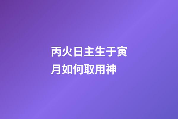 丙火日主生于寅月如何取用神?