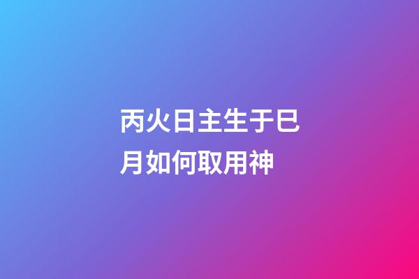 丙火日主生于巳月如何取用神?