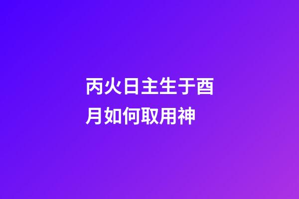 丙火日主生于酉月如何取用神?