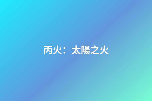 丙火：太陽之火