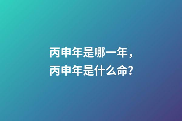 丙申年是哪一年，丙申年是什么命？