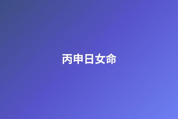 丙申日女命(對感情執著，最終還是二婚的生肖)-第1張-觀點-玄機派