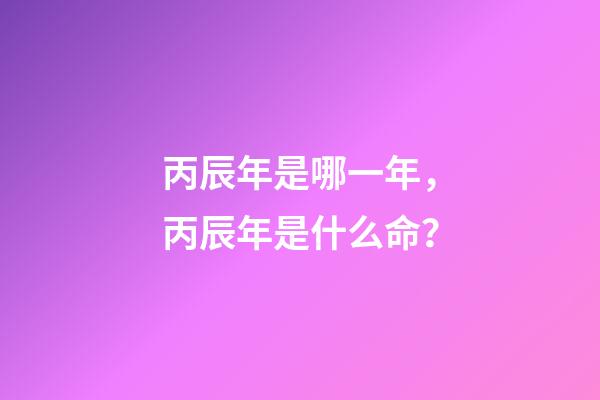 丙辰年是哪一年，丙辰年是什么命？