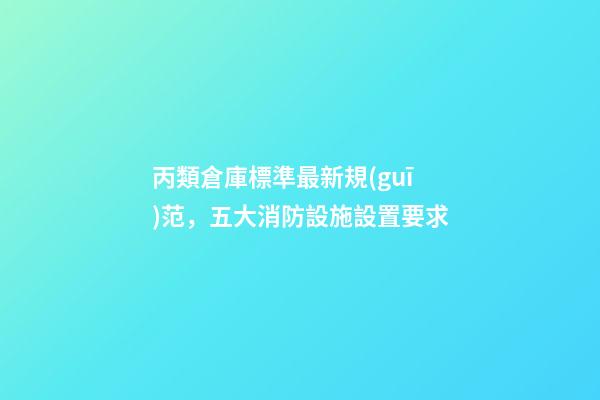 丙類倉庫標準最新規(guī)范，五大消防設施設置要求-第1張-觀點-玄機派