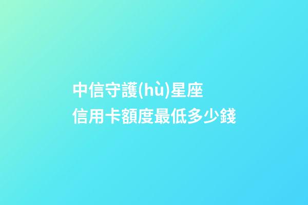 中信守護(hù)星座信用卡額度最低多少錢