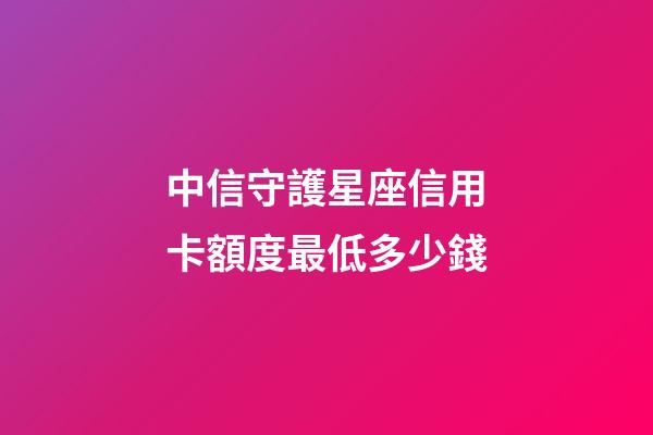 中信守護星座信用卡額度最低多少錢