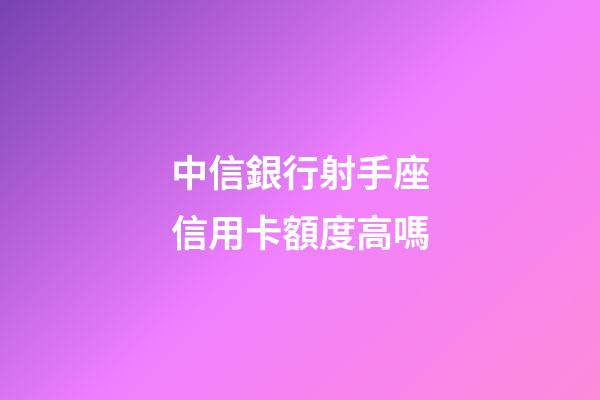中信銀行射手座信用卡額度高嗎-第1張-星座運勢-玄機派