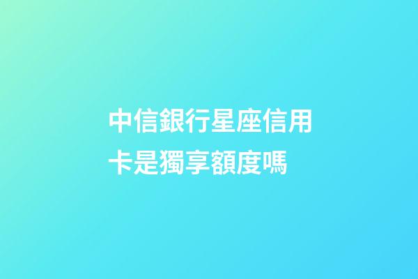 中信銀行星座信用卡是獨享額度嗎-第1張-星座運勢-玄機派