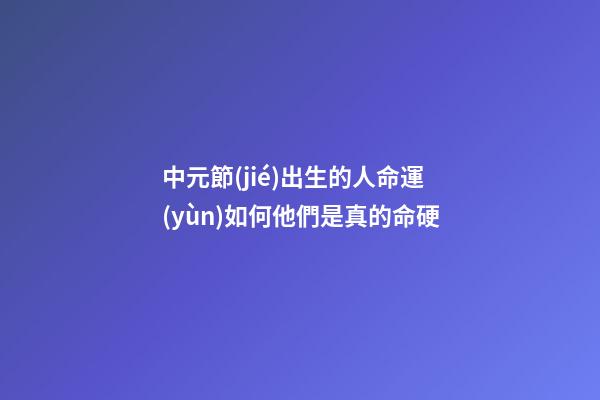 中元節(jié)出生的人命運(yùn)如何?他們是真的命硬