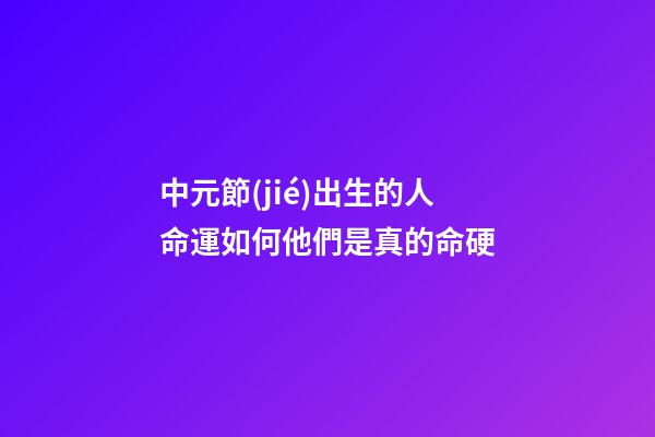 中元節(jié)出生的人命運如何?他們是真的命硬