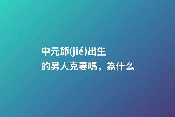 中元節(jié)出生的男人克妻嗎，為什么